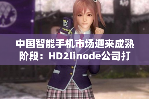 中國智能手機(jī)市場迎來成熟階段：HD2linode公司打造的全新iPhone引領(lǐng)潮流