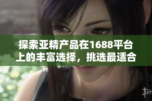探索亞精產(chǎn)品在1688平臺上的豐富選擇，挑選最適合您需求的產(chǎn)品