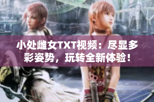 小處雌女TXT視頻：盡顯多彩姿勢，玩轉(zhuǎn)全新體驗！