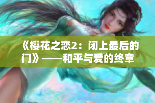 《櫻花之戀2：閉上最后的門》——和平與愛的終章
