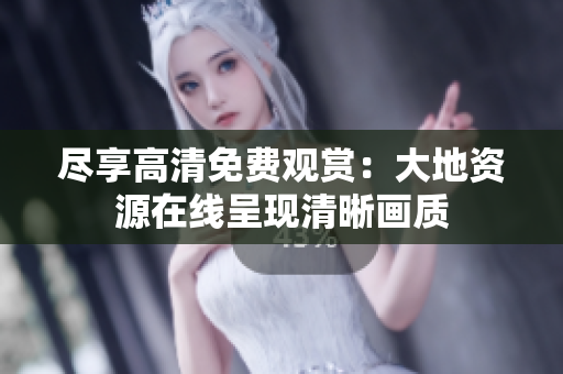 盡享高清免費觀賞：大地資源在線呈現(xiàn)清晰畫質(zhì)