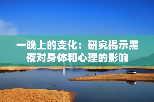 一晚上的變化：研究揭示黑夜對身體和心理的影響