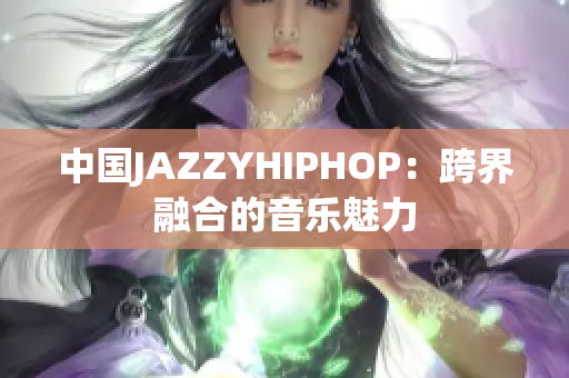 中國(guó)JAZZYHIPHOP：跨界融合的音樂(lè)魅力