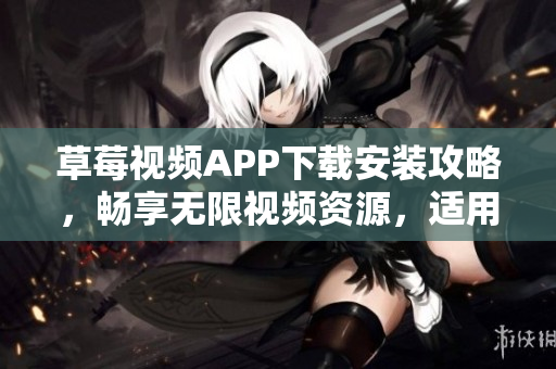 草莓視頻APP下載安裝攻略，暢享無(wú)限視頻資源，適用于蘇州用戶