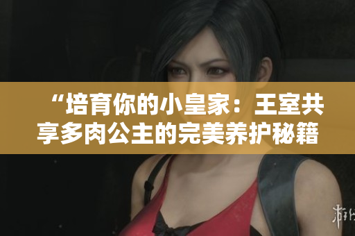 “培育你的小皇家：王室共享多肉公主的完美養(yǎng)護秘籍”