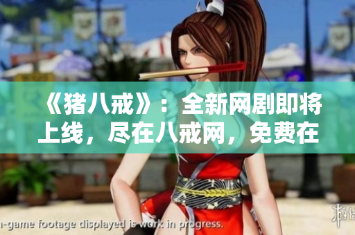 《豬八戒》:全新網(wǎng)劇即將上線,盡在八戒網(wǎng),免費(fèi)在線觀看! 《豬八戒》:全新網(wǎng)劇即將上線,盡在八戒網(wǎng),免費(fèi)在線觀看!