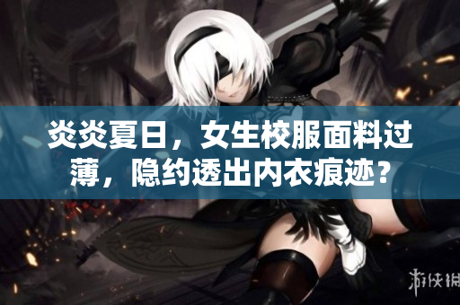 炎炎夏日，女生校服面料過薄，隱約透出內(nèi)衣痕跡？