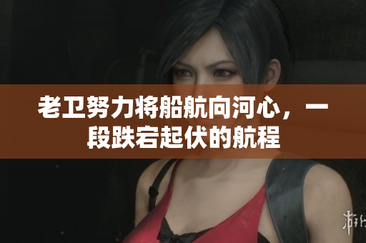 老衛(wèi)努力將船航向河心，一段跌宕起伏的航程