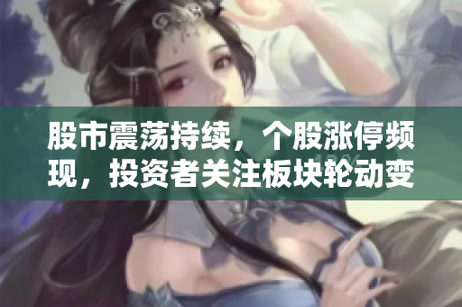 股市震蕩持續(xù)，個(gè)股漲停頻現(xiàn)，投資者關(guān)注板塊輪動(dòng)變化