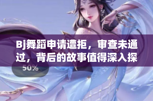 Bj舞蹈申請遭拒，審查未通過，背后的故事值得深入探討