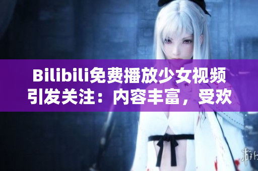 Bilibili免費(fèi)播放少女視頻引發(fā)關(guān)注：內(nèi)容豐富，受歡迎度飆升