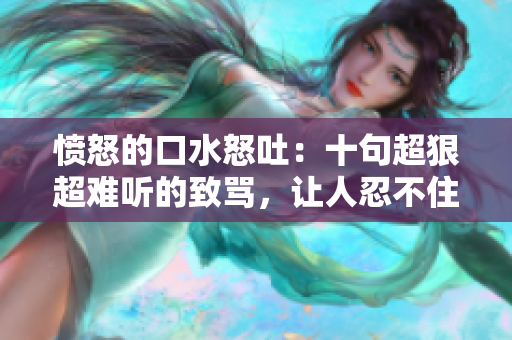 憤怒的口水怒吐：十句超狠超難聽的致罵，讓人忍不住心頭一跳！