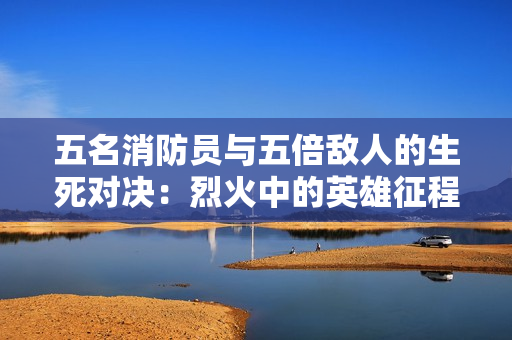 五名消防員與五倍敵人的生死對(duì)決：烈火中的英雄征程