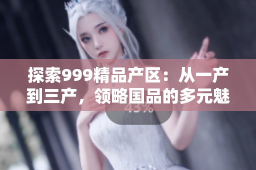 探索999精品產(chǎn)區(qū)：從一產(chǎn)到三產(chǎn)，領(lǐng)略國品的多元魅力