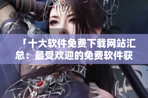 「十大軟件免費(fèi)下載網(wǎng)站匯總：最受歡迎的免費(fèi)軟件獲取平臺(tái)」