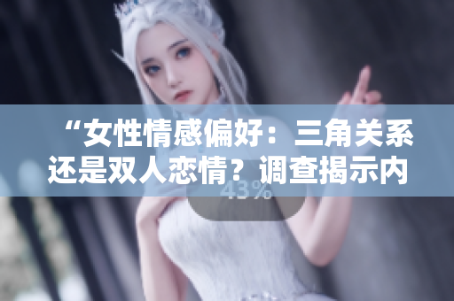“女性情感偏好：三角關(guān)系還是雙人戀情？調(diào)查揭示內(nèi)心取向！”