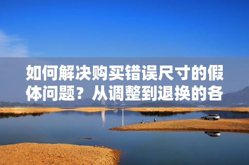 如何解決購(gòu)買錯(cuò)誤尺寸的假體問(wèn)題？從調(diào)整到退換的各種選擇