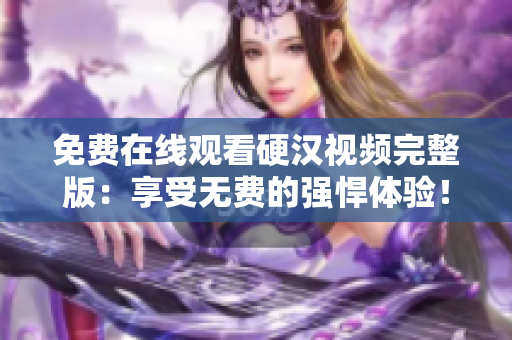 免費(fèi)在線觀看硬漢視頻完整版：享受無(wú)費(fèi)的強(qiáng)悍體驗(yàn)！