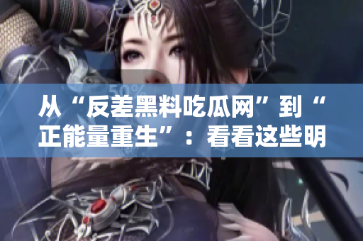 從“反差黑料吃瓜網(wǎng)”到“正能量重生”：看看這些明星的積極轉(zhuǎn)變，讓我們重拾信心和希望