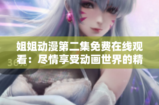 姐姐動(dòng)漫第二集免費(fèi)在線觀看：盡情享受動(dòng)畫(huà)世界的精彩續(xù)章！