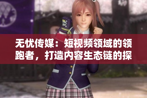 無(wú)憂傳媒：短視頻領(lǐng)域的領(lǐng)跑者，打造內(nèi)容生態(tài)鏈的探索者