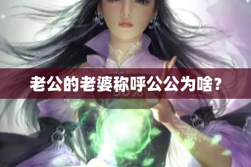 老公的老婆稱呼公公為啥？