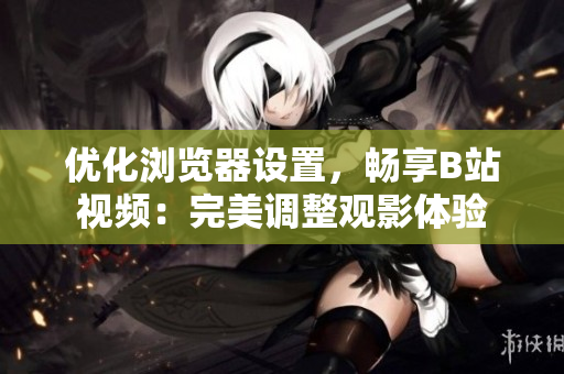 優(yōu)化瀏覽器設(shè)置，暢享B站視頻：完美調(diào)整觀影體驗