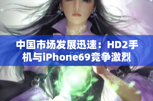 中國(guó)市場(chǎng)發(fā)展迅速：HD2手機(jī)與iPhone69競(jìng)爭(zhēng)激烈