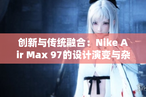 創(chuàng)新與傳統(tǒng)融合：Nike Air Max 97的設計演變與雜交風格