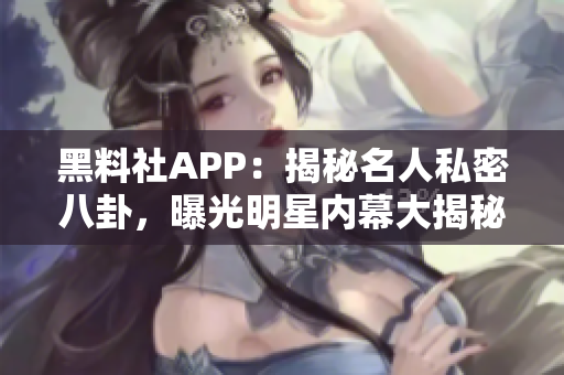 黑料社APP：揭秘名人私密八卦，曝光明星內(nèi)幕大揭秘