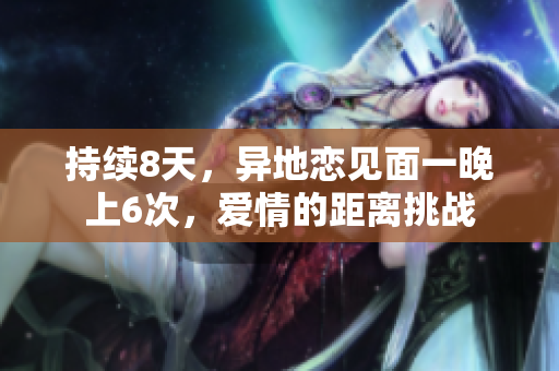 持續(xù)8天，異地戀見面一晚上6次，愛情的距離挑戰(zhàn)