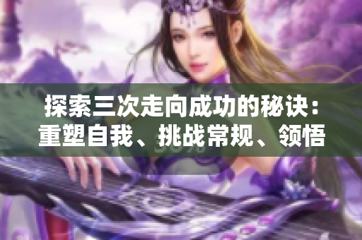 探索三次走向成功的秘訣：重塑自我、挑戰(zhàn)常規(guī)、領悟智慧