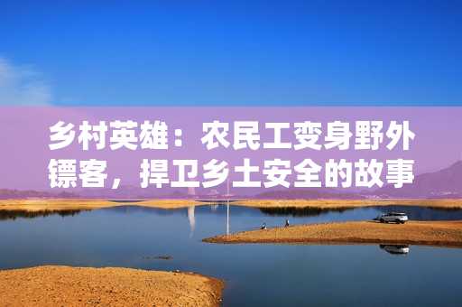 鄉(xiāng)村英雄：農(nóng)民工變身野外鏢客，捍衛(wèi)鄉(xiāng)土安全的故事