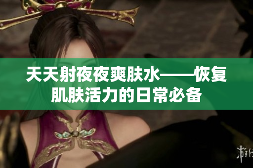 天天射夜夜爽膚水——恢復肌膚活力的日常必備