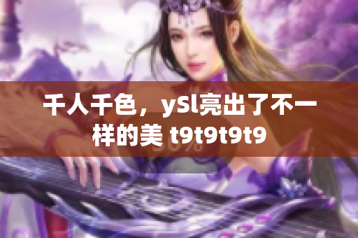 千人千色，ySl亮出了不一樣的美 t9t9t9t9