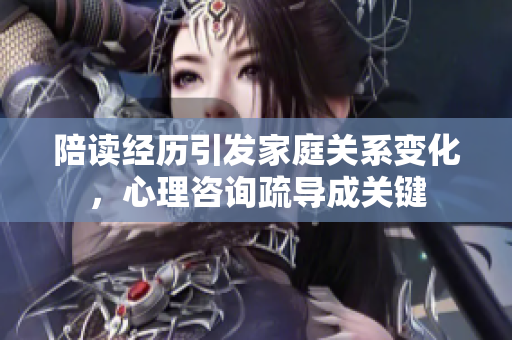陪讀經(jīng)歷引發(fā)家庭關(guān)系變化，心理咨詢疏導成關(guān)鍵