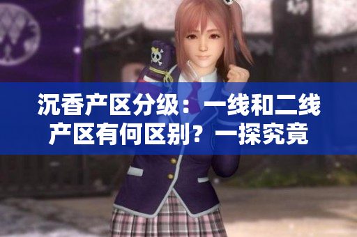 沉香產(chǎn)區(qū)分級(jí)：一線(xiàn)和二線(xiàn)產(chǎn)區(qū)有何區(qū)別？一探究竟