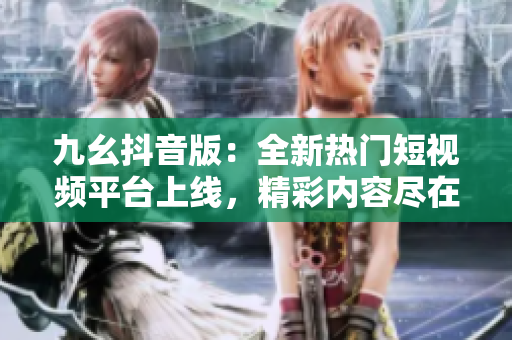 九幺抖音版：全新熱門短視頻平臺(tái)上線，精彩內(nèi)容盡在其中