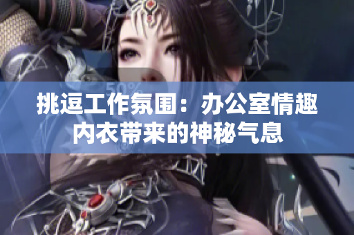 挑逗工作氛圍：辦公室情趣內衣帶來的神秘氣息