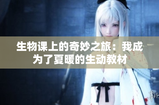 生物課上的奇妙之旅：我成為了夏暖的生動教材