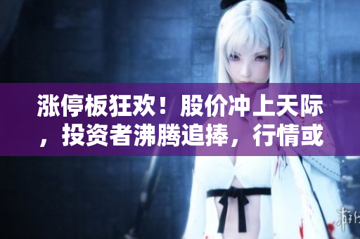 漲停板狂歡！股價(jià)沖上天際，投資者沸騰追捧，行情或踏上新征程