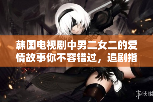 韓國電視劇中男二女二的愛情故事你不容錯(cuò)過，追劇指南助你一覽眾多經(jīng)典！