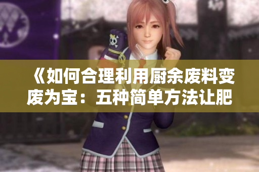 《如何合理利用廚余廢料變廢為寶：五種簡單方法讓肥肉變得更有用處》