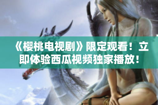 《櫻桃電視劇》限定觀看！立即體驗西瓜視頻獨家播放！流暢觀影，盡在指尖！