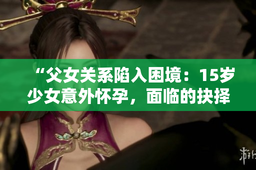 “父女關(guān)系陷入困境：15歲少女意外懷孕，面臨的抉擇與解決之道”