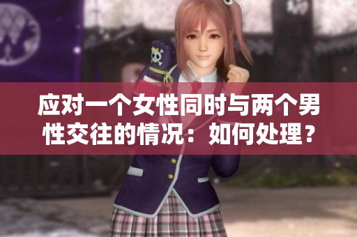 應(yīng)對一個女性同時與兩個男性交往的情況：如何處理？