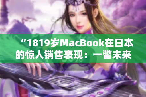 “1819歲MacBook在日本的驚人銷售表現(xiàn)：一瞥未來科技風(fēng)向標(biāo)！”