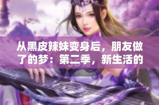 從黑皮辣妹變身后，朋友做了的夢：第二季，新生活的奇妙探索