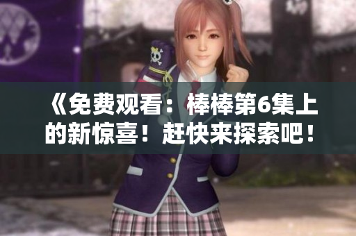 《免費(fèi)觀看：棒棒第6集上的新驚喜！趕快來(lái)探索吧！》