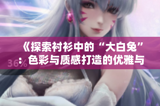 《探索襯衫中的“大白兔”：色彩與質(zhì)感打造的優(yōu)雅與時尚》